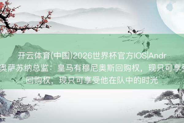 开云体育(中国)2026世界杯官方IOS|Android手机app下载 奥萨苏纳总监：皇马有穆尼奥斯回购权，现只可享受他在队中的时光