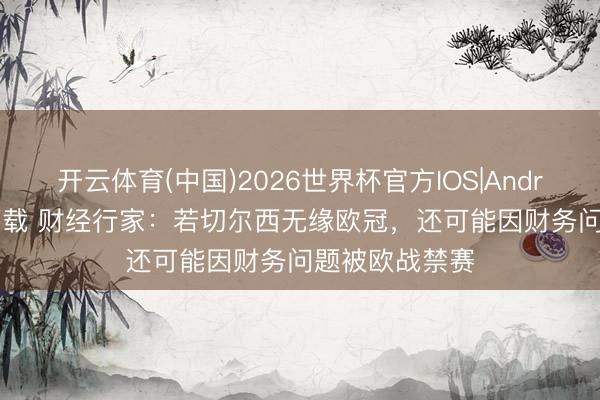 开云体育(中国)2026世界杯官方IOS|Android手机app下载 财经行家：若切尔西无缘欧冠，还可能因财务问题被欧战禁赛