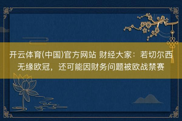 开云体育(中国)官方网站 财经大家：若切尔西无缘欧冠，还可能因财务问题被欧战禁赛