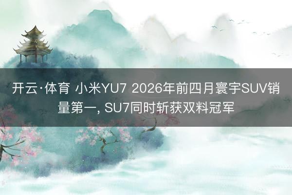 开云·体育 小米YU7 2026年前四月寰宇SUV销量第一， SU7同时斩获双料冠军