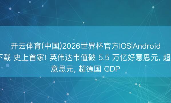 开云体育(中国)2026世界杯官方IOS|Android手机app下载 史上首家! 英伟达市值破 5.5 万亿好意思元， 超德国 GDP