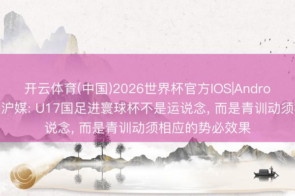 开云体育(中国)2026世界杯官方IOS|Android手机app下载 沪媒: U17国足进寰球杯不是运说念， 而是青训动须相应的势必效果