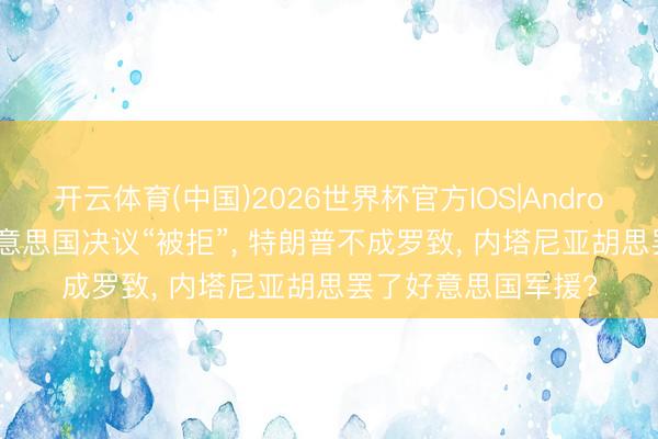 开云体育(中国)2026世界杯官方IOS|Android手机app下载 好意思国决议“被拒”， 特朗普不成罗致， 内塔尼亚胡思罢了好意思国军援?