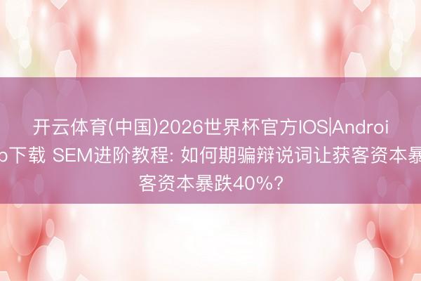 开云体育(中国)2026世界杯官方IOS|Android手机app下载 SEM进阶教程: 如何期骗辩说词让获客资本暴跌40%?
