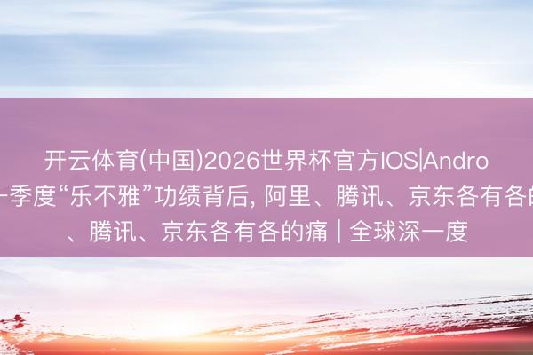 开云体育(中国)2026世界杯官方IOS|Android手机app下载 一季度“乐不雅”功绩背后， 阿里、腾讯、京东各有各的痛 | 全球深一度