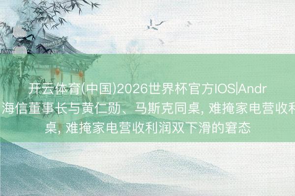 开云体育(中国)2026世界杯官方IOS|Android手机app下载 海信董事长与黄仁勋、马斯克同桌， 难掩家电营收利润双下滑的窘态