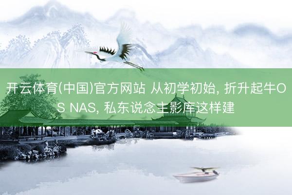 开云体育(中国)官方网站 从初学初始， 折升起牛OS NAS， 私东说念主影库这样建
