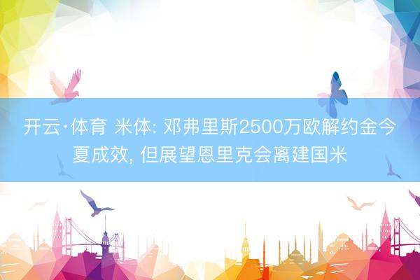 开云·体育 米体: 邓弗里斯2500万欧解约金今夏成效， 但展望恩里克会离建国米