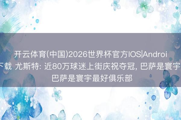 开云体育(中国)2026世界杯官方IOS|Android手机app下载 尤斯特: 近80万球迷上街庆祝夺冠， 巴萨是寰宇最好俱乐部