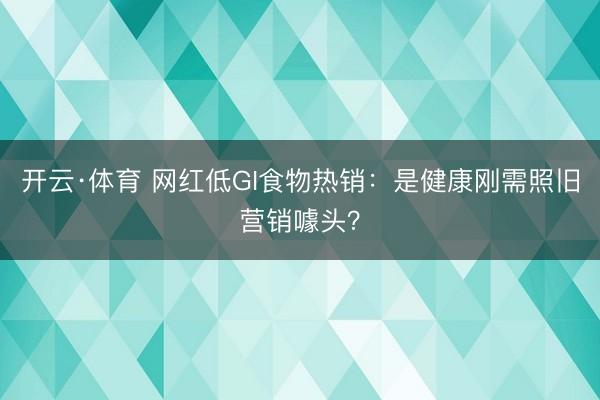 开云·体育 网红低GI食物热销：是健康刚需照旧营销噱头？