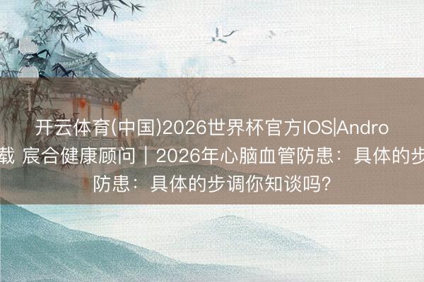 开云体育(中国)2026世界杯官方IOS|Android手机app下载 宸合健康顾问｜2026年心脑血管防患：具体的步调你知谈吗？