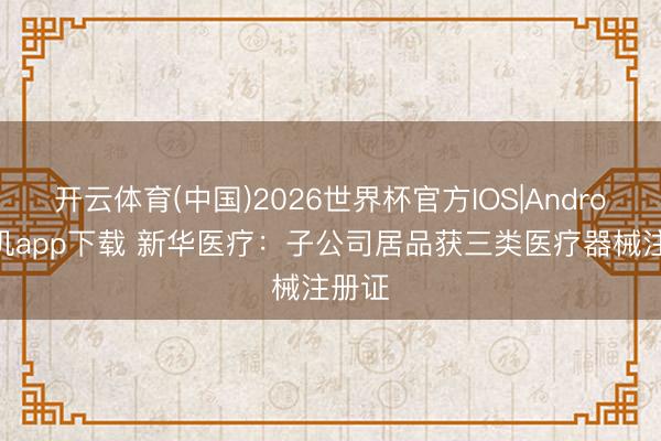 开云体育(中国)2026世界杯官方IOS|Android手机app下载 新华医疗：子公司居品获三类医疗器械注册证