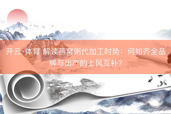 开云·体育 解读燕窝粥代加工时势：何如齐全品牌与出产的上风互补？