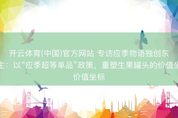 开云体育(中国)官方网站 专访应季物语独创东谈主：以“应季超等单品”政策，重塑生果罐头的价值坐标