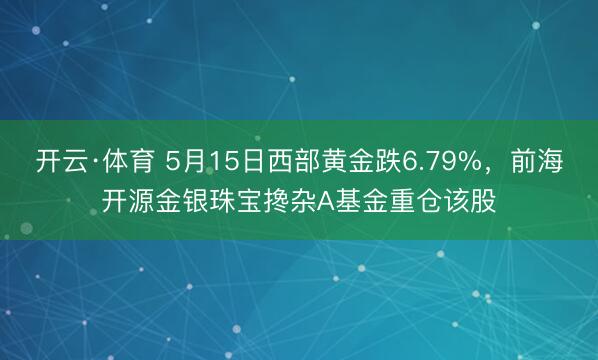 开云·体育 5月15日西部黄金跌6.79%，前海开源金银珠宝搀杂A基金重仓该股