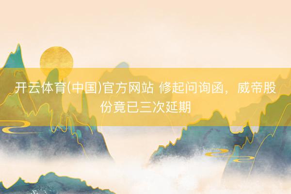 开云体育(中国)官方网站 修起问询函，威帝股份竟已三次延期