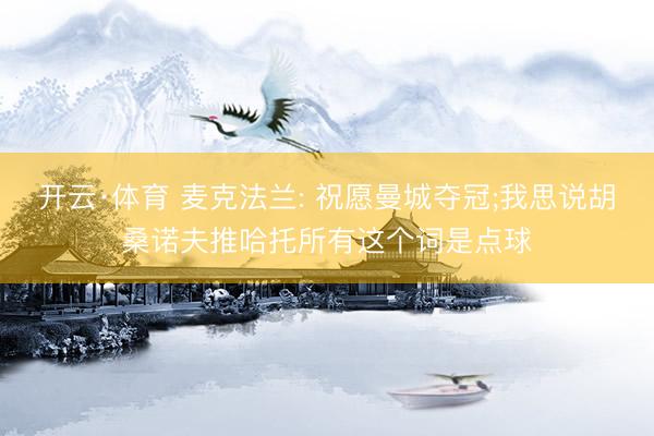 开云·体育 麦克法兰: 祝愿曼城夺冠;我思说胡桑诺夫推哈托所有这个词是点球