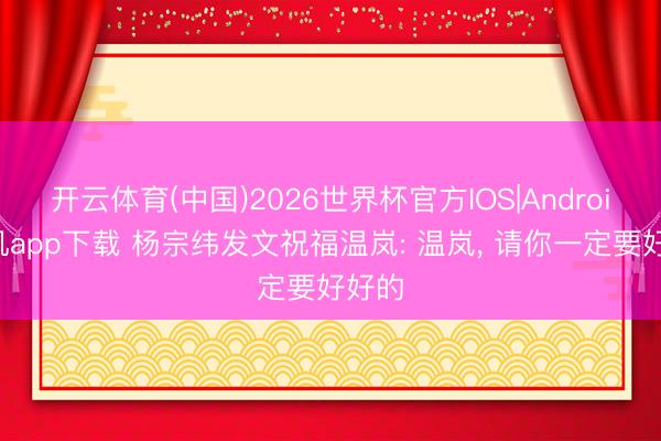 开云体育(中国)2026世界杯官方IOS|Android手机app下载 杨宗纬发文祝福温岚: 温岚， 请你一定要好好的