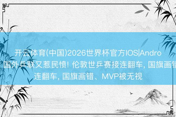 开云体育(中国)2026世界杯官方IOS|Android手机app下载 国外乒联又惹民愤! 伦敦世乒赛接连翻车， 国旗画错、MVP被无视