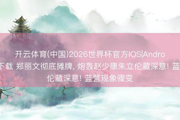 开云体育(中国)2026世界杯官方IOS|Android手机app下载 郑丽文彻底摊牌， 炮轰赵少康朱立伦藏深意! 蓝营现象骤变