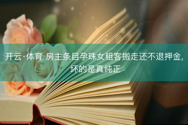 开云·体育 房主条目孕珠女租客搬走还不退押金， 坏的是真纯正