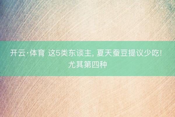 开云·体育 这5类东谈主， 夏天蚕豆提议少吃! 尤其第四种