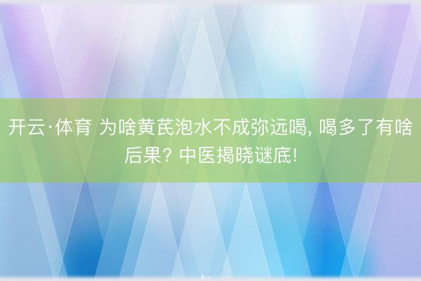开云·体育 为啥黄芪泡水不成弥远喝， 喝多了有啥后果? 中医揭晓谜底!