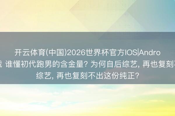 开云体育(中国)2026世界杯官方IOS|Android手机app下载 谁懂初代跑男