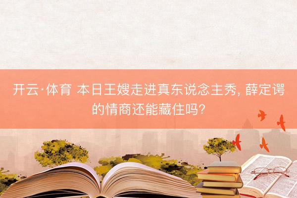 开云·体育 本日王嫂走进真东说念主秀， 薛定谔的情商还能藏住吗?