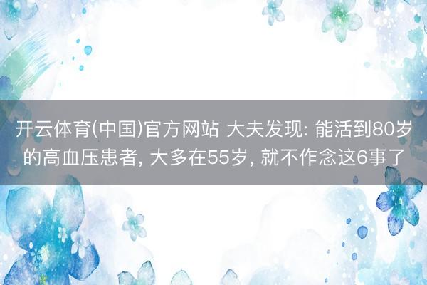 开云体育(中国)官方网站 大夫发现: 能活到80岁的高血压患者, 大多在55岁, 就