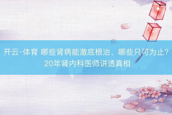 开云·体育 哪些肾病能澈底根治、哪些只可为止? 20年肾内科医师讲透真相