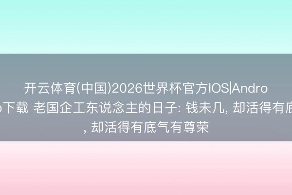 开云体育(中国)2026世界杯官方IOS|Android手机app下载 老国企工东说念主的日子: 钱未几， 却活得有底气有尊荣