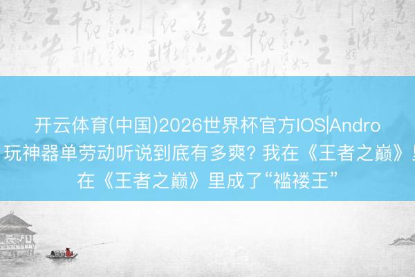 开云体育(中国)2026世界杯官方IOS|Android手机app下载 玩神器单劳动听说到底有多爽? 我在《王者之巅》里成了“褴褛王”