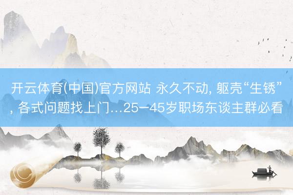 开云体育(中国)官方网站 永久不动， 躯壳“生锈”， 各式问题找上门…25–45岁职场东谈主群必看