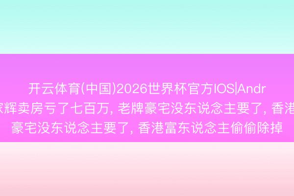 开云体育(中国)2026世界杯官方IOS|Android手机app下载 张家辉卖房亏了七百万， 老牌豪宅没东说念主要了， 香港富东说念主偷偷除掉