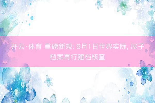 开云·体育 重磅新规: 9月1日世界实际， 屋子档案再行建档核查