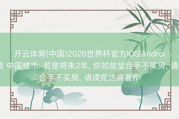 开云体育(中国)2026世界杯官方IOS|Android手机app下载 中国楼市: 若是将来2年， 你如故坚合手不买房， 请读完这篇著作