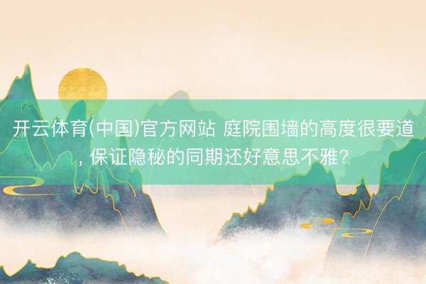 开云体育(中国)官方网站 庭院围墙的高度很要道， 保证隐秘的同期还好意思不雅?