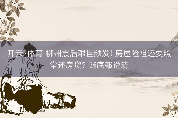 开云·体育 柳州震后艰巨频发! 房屋险阻还要照常还房贷? 谜底都说清