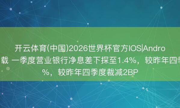 开云体育(中国)2026世界杯官方IOS|Android手机app下载 一季度营业银行净息差下探至1.4%，较昨年四季度裁减2BP