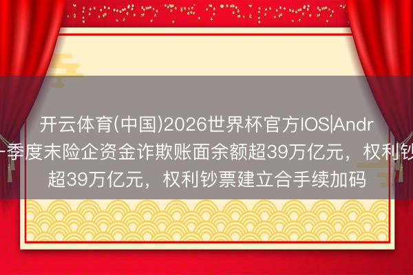 开云体育(中国)2026世界杯官方IOS|Android手机app下载 一季度末险企资金诈欺账面余额超39万亿元，权利钞票建立合手续加码