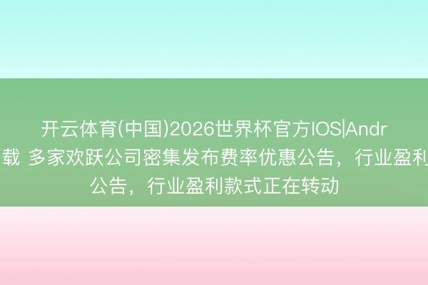 开云体育(中国)2026世界杯官方IOS|Android手机app下载 多家欢跃公司密集发布费率优惠公告，行业盈利款式正在转动
