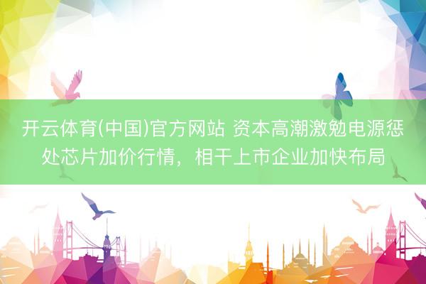 开云体育(中国)官方网站 资本高潮激勉电源惩处芯片加价行情，相干上市企业加快布局