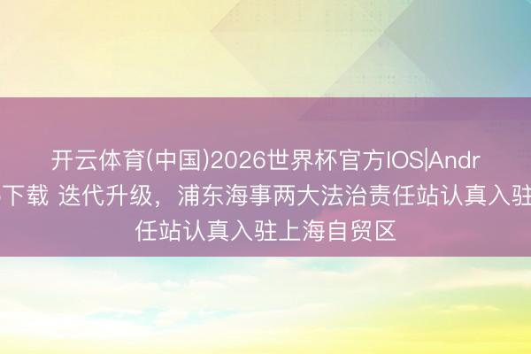 开云体育(中国)2026世界杯官方IOS|Android手机app下载 迭代升级，浦东海事两大法治责任站认真入驻上海自贸区
