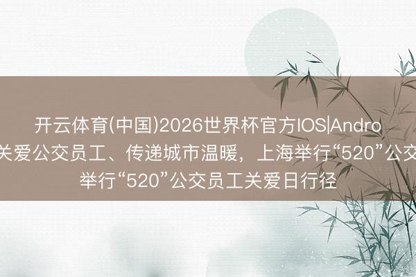 开云体育(中国)2026世界杯官方IOS|Android手机app下载 关爱公交员工、传递城市温暖，上海举行“520”公交员工关爱日行径