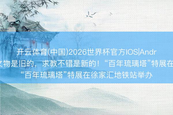 开云体育(中国)2026世界杯官方IOS|Android手机app下载 文物是旧的，求教不错是新的！“百年琉璃塔”特展在徐家汇地铁站举办