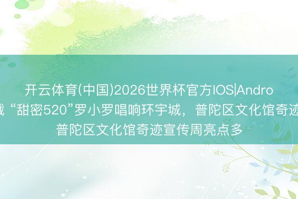 开云体育(中国)2026世界杯官方IOS|Android手机app下载 “甜密520”罗小罗唱响环宇城，普陀区文化馆奇迹宣传周亮点多