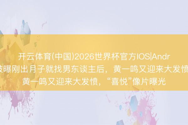 开云体育(中国)2026世界杯官方IOS|Android手机app下载 被曝刚出月子就找男东谈主后，黄一鸣又迎来大发愤，“喜悦”像片曝光