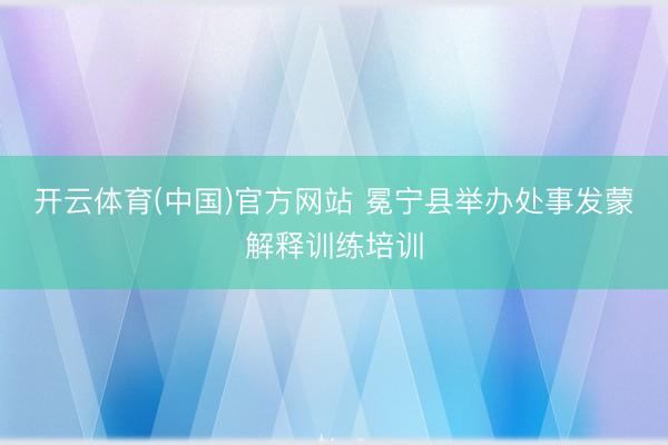 开云体育(中国)官方网站 冕宁县举办处事发蒙解释训练培训