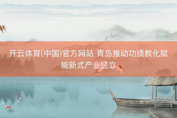 开云体育(中国)官方网站 青岛推动功绩教化赋能新式产业竖立
